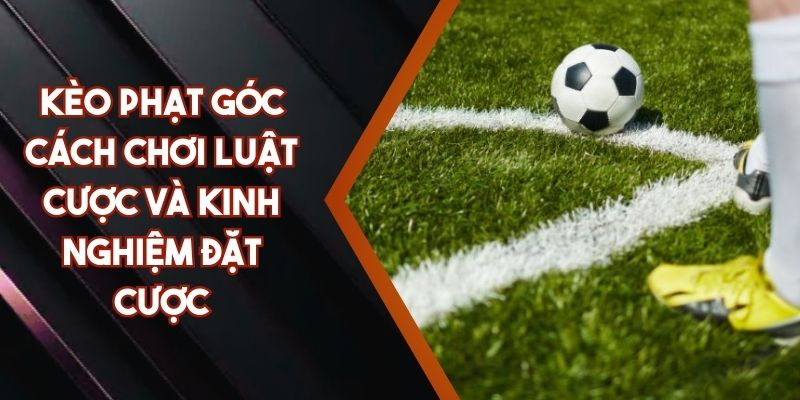 Kèo Phạt Góc – Cách Chơi Luật Cược Và Kinh Nghiệm Đặt Cược