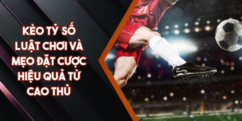 Kèo Tỷ Số - Luật Chơi Và Mẹo Đặt Cược Hiệu Quả Từ Cao Thủ