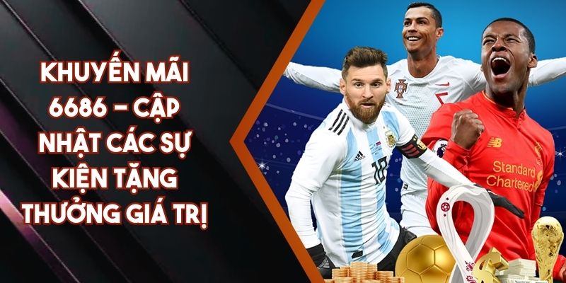 Khuyến Mãi 6686 - Cập Nhật Các Sự Kiện Tặng Thưởng Giá Trị